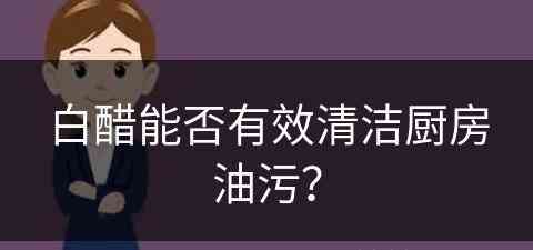 白醋能否有效清洁厨房油污？(白醋能否有效清洁厨房油污呢)